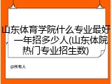 山东体育学院什么专业最好，一年招多少人(山东体院热门专业招生数)