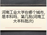 河南工业大学在哪个城市，是本科吗，第几批(河南工大本科批次)