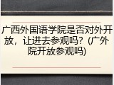 广西外国语学院是否对外开放，让进去参观吗？(广外院开放参观吗)