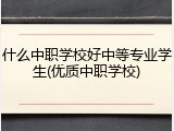 什么中职学校好中等专业学生(优质中职学校)