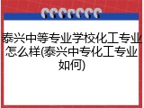 泰兴中等专业学校化工专业怎么样(泰兴中专化工专业如何)