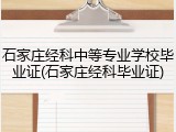 石家庄经科中等专业学校毕业证(石家庄经科毕业证)