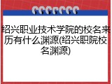绍兴职业技术学院的校名来历有什么渊源(绍兴职院校名渊源)