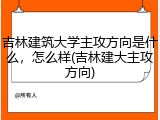 吉林建筑大学主攻方向是什么，怎么样(吉林建大主攻方向)