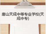 唐山天成中等专业学校(天成中专)