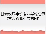 甘肃农垦中等专业学校官网(甘肃农垦中专官网)