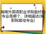 海南外国语职业学院最好的专业是哪个，详细阐述(海职院最佳专业)