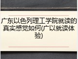 广东以色列理工学院就读的真实感觉如何(广以就读体验)