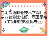 昆明铁道职业技术学院什么专业就业比较好，原因是啥(昆铁职院就业优专业)