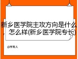 新乡医学院主攻方向是什么，怎么样(新乡医学院专长)