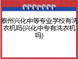 泰州兴化中等专业学校有洗衣机吗(兴化中专有洗衣机吗)