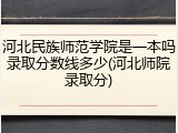 河北民族师范学院是一本吗录取分数线多少(河北师院录取分)