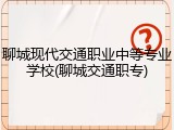 聊城现代交通职业中等专业学校(聊城交通职专)