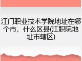 江门职业技术学院地址在哪个市，什么区县(江职院地址市辖区)