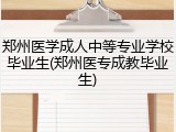 郑州医学成人中等专业学校毕业生(郑州医专成教毕业生)