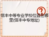 信丰中等专业学校位置在哪里(信丰中专地址)