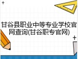 甘谷县职业中等专业学校官网查询(甘谷职专官网)