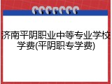 济南平阴职业中等专业学校学费(平阴职专学费)