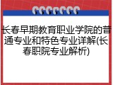 长春早期教育职业学院的普通专业和特色专业详解(长春职院专业解析)