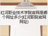 红河职业技术学院官网是哪个网址多少(红河职院官网网址)