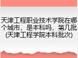 天津工程职业技术学院在哪个城市，是本科吗，第几批(天津工程学院本科批次)