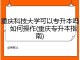 重庆科技大学可以专升本吗，如何操作(重庆专升本指南)