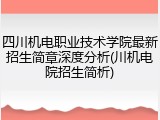 四川机电职业技术学院最新招生简章深度分析(川机电院招生简析)