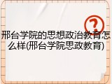 邢台学院的思想政治教育怎么样(邢台学院思政教育)