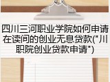四川三河职业学院如何申请在读间的创业无息贷款("川职院创业贷款申请")