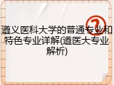 遵义医科大学的普通专业和特色专业详解(遵医大专业解析)