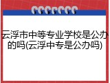 云浮市中等专业学校是公办的吗(云浮中专是公办吗)