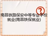 南昌铁路保安中等专业学校就业(南昌铁保就业)