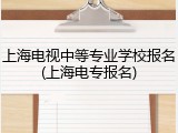 上海电视中等专业学校报名(上海电专报名)