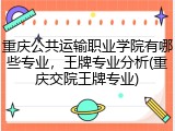重庆公共运输职业学院有哪些专业，王牌专业分析(重庆交院王牌专业)