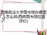 西南政法大学图书馆在哪里，怎么样(西政图书馆位置评价)