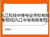 九江科技中等专业学校有高考班吗(九江中专有高考班)