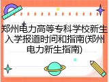 郑州电力高等专科学校新生入学报道时间和指南(郑州电力新生指南)