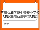 兰州石油学校中等专业学校地址(兰州石油学校地址)