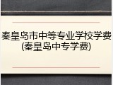 秦皇岛市中等专业学校学费(秦皇岛中专学费)
