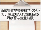 西藏警官高等专科学校好不好，就业现状及发展趋势(西藏警专就业前景)