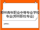 郑州青年职业中等专业学校专业(郑州职校专业)