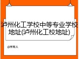 泸州化工学校中等专业学校地址(泸州化工校地址)