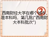 西南财经大学在哪个城市，是本科吗，第几批("西南财大本科批次")