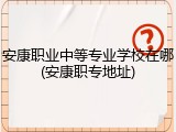 安康职业中等专业学校在哪(安康职专地址)