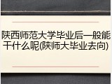 陕西师范大学毕业后一般能干什么呢(陕师大毕业去向)