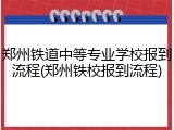 郑州铁道中等专业学校报到流程(郑州铁校报到流程)