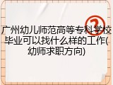 广州幼儿师范高等专科学校毕业可以找什么样的工作(幼师求职方向)