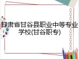 甘肃省甘谷县职业中等专业学校(甘谷职专)