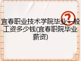宜春职业技术学院毕业一般工资多少钱(宜春职院毕业薪资)