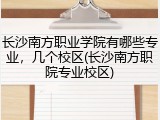 长沙南方职业学院有哪些专业，几个校区(长沙南方职院专业校区)